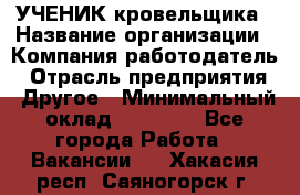 УЧЕНИК кровельщика › Название организации ­ Компания-работодатель › Отрасль предприятия ­ Другое › Минимальный оклад ­ 20 000 - Все города Работа » Вакансии   . Хакасия респ.,Саяногорск г.